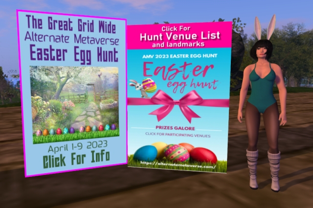 Me standing to the right next to the two signs for the two Easter egg hunts. The sign on the left is mostly sky blue and has a picture in the middle which shows a spring garden scene; it is lined at the bottom with twice the same six Easter eggs sitting on a strip of green grass. Above the picture is written, "The Great Grid Wide Alternate Metaverse Easter Egg Hunt", and below the picture is written, "April 1-9 2023 | Click For Info". The sign in the middle is mostly filled with a picture of five Easter eggs lying on grass in front of a blue sky with a pink horizontal ribbon in the middle on which an Easter bunny balances, carrying another Easter egg. "AMV 2023 EASTER EGG HUNT" and "Easter egg hunt" is written above the ribbon, "PRIZES GALORE" and "CLICK FOR PARTICIPATING VENUES" is written below the ribbon, and the URL of Alternate Metaverse, https://alternatemetaverse.com/ is written over the grass. Above the picture, there is a pink area with "Click For Hunt Venue List and landmarks" written on it. In the background behind the signs and me, there is some vegetation and other sim decoration visible which can be picked up on the sim.