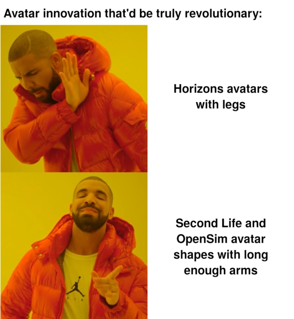 Variant of the Drakeposting meme with the Canadian singer Drake in two poses. The caption at the top reads, "Avatar innovation that'd be truly revolutionary:" The top picture with Drake in a dismissive pose holding his hand away from his face is captioned, "Horizons avatars with legs". The bottom picture with Drake in an approving pose with a smile and a raised index finger is captioned, "Second Life and OpenSim avatar shapes with long enough arms"