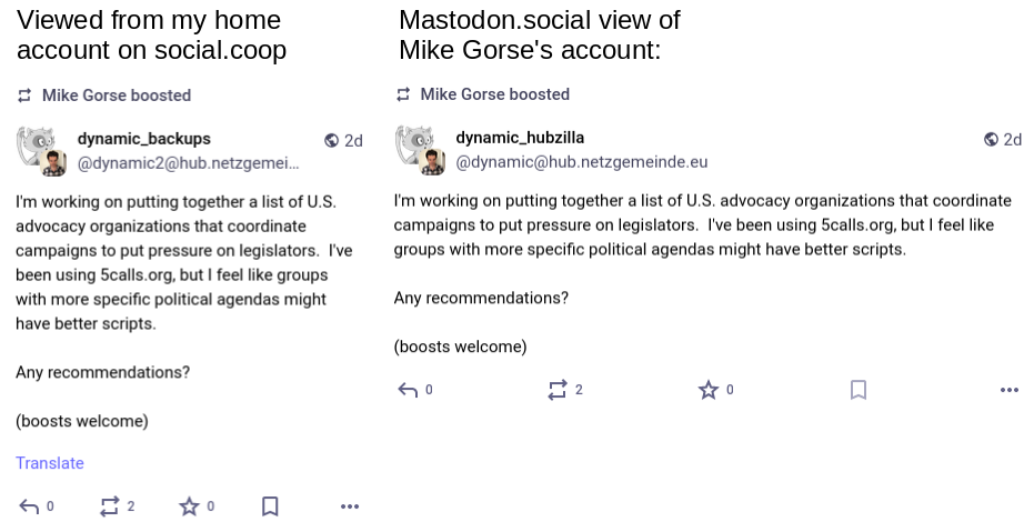 Two views of the same Mastodon "boost" event, one from my account at social.coop, the other viewed on the instance of the person boosting my post.  From my instance, dynamic_backups shows up as the author of the post.  From mastodon.social, dynamic_hubzilla shows up as the author of the post.