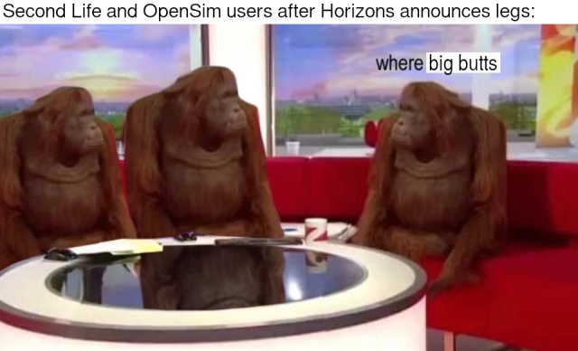 Variant of the "where banana" meme with three orangutan animatronics in a TV talk show. The caption reads, "Second Life and OpenSim users after Horizons announces legs:" The orangutan on the right asks, "where big butts"